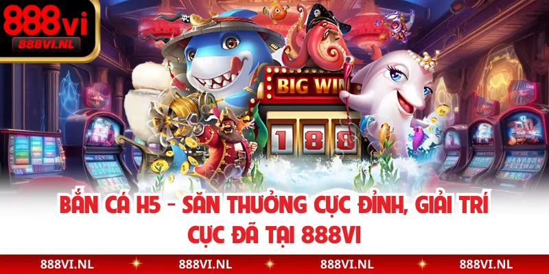 Bắn Cá H5 - Săn Thưởng Cực Đỉnh, Giải Trí Cực Đã Tại 888VI
