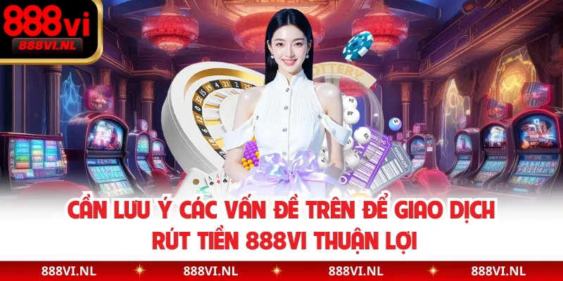 Cần lưu ý các vấn đề trên để giao dịch rút tiền 888VI thuận lợi