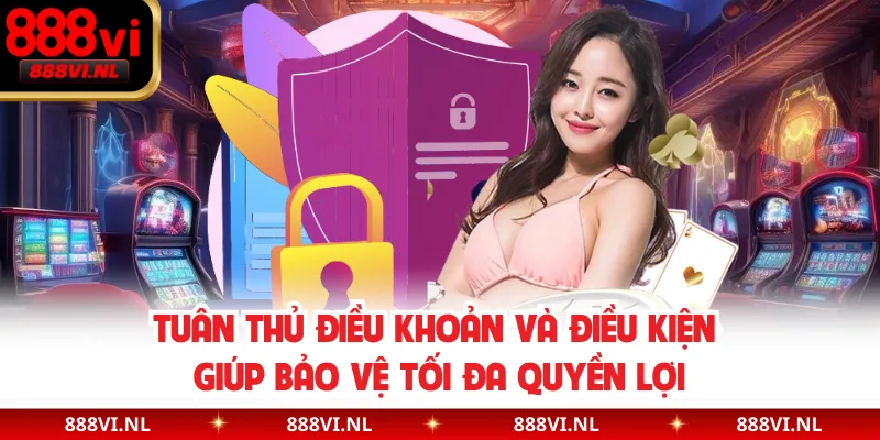 Tuân thủ điều khoản và điều kiện giúp bảo vệ tối đa quyền lợi